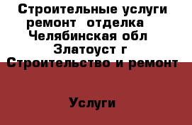 Строительные услуги-ремонт, отделка. - Челябинская обл., Златоуст г. Строительство и ремонт » Услуги   . Челябинская обл.,Златоуст г.